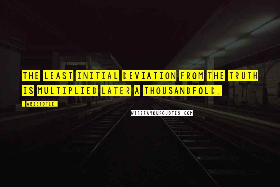 Aristotle. Quotes: The least initial deviation from the truth is multiplied later a thousandfold.