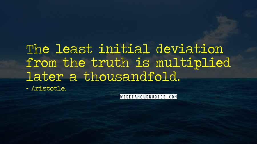 Aristotle. Quotes: The least initial deviation from the truth is multiplied later a thousandfold.