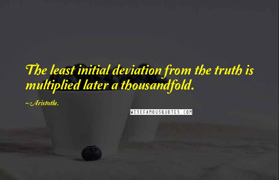 Aristotle. Quotes: The least initial deviation from the truth is multiplied later a thousandfold.