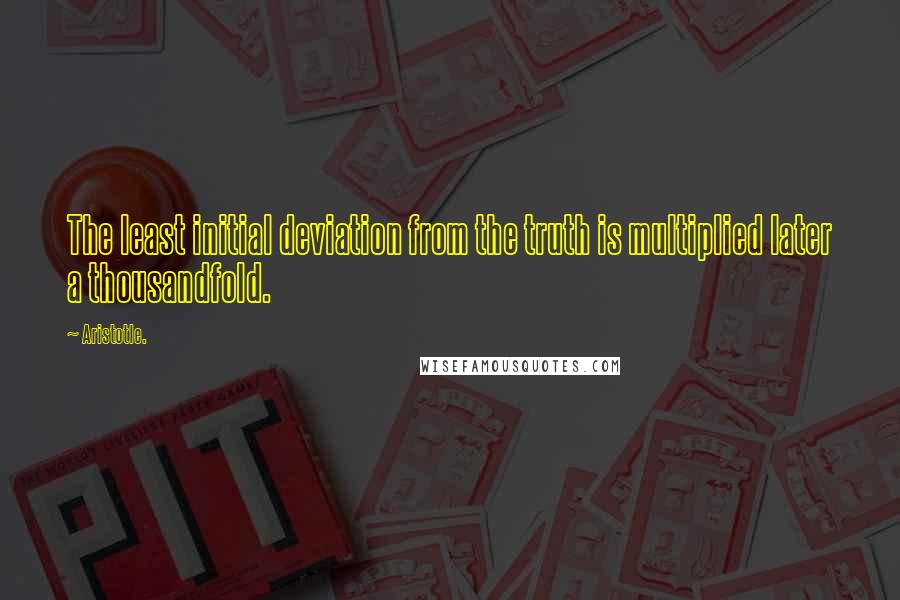 Aristotle. Quotes: The least initial deviation from the truth is multiplied later a thousandfold.