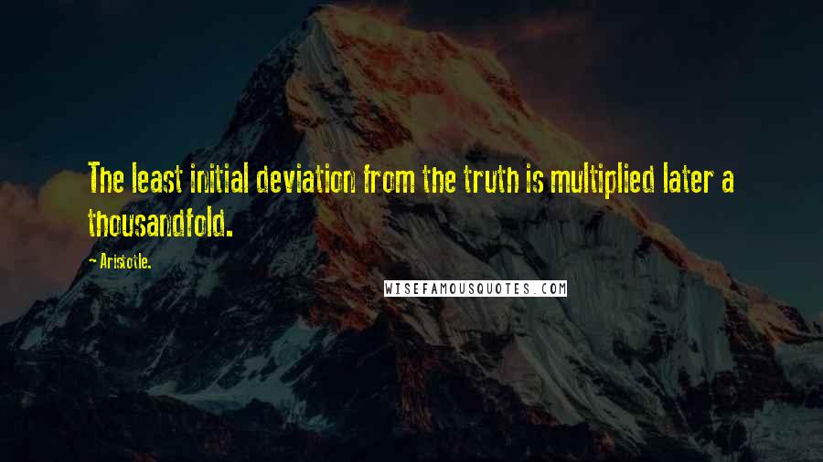 Aristotle. Quotes: The least initial deviation from the truth is multiplied later a thousandfold.