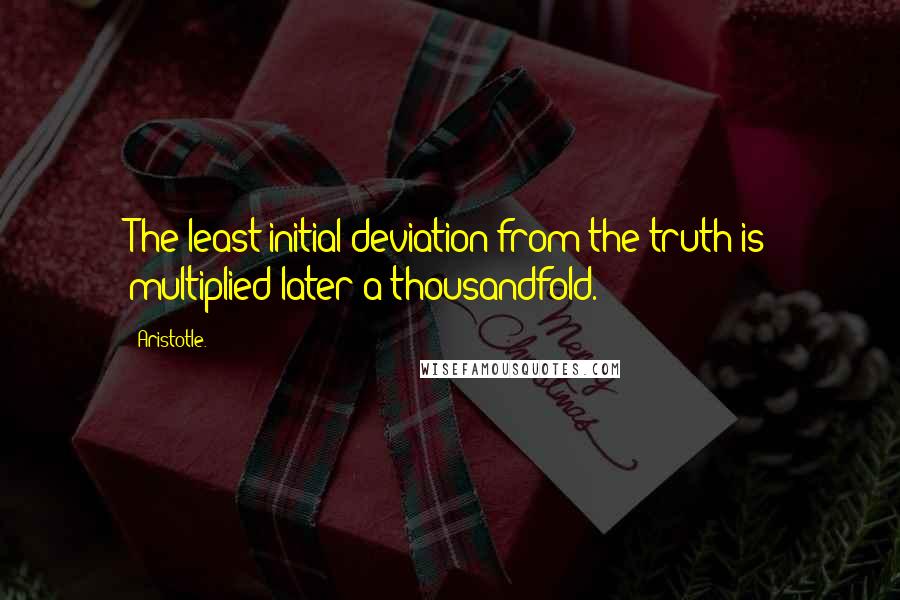 Aristotle. Quotes: The least initial deviation from the truth is multiplied later a thousandfold.