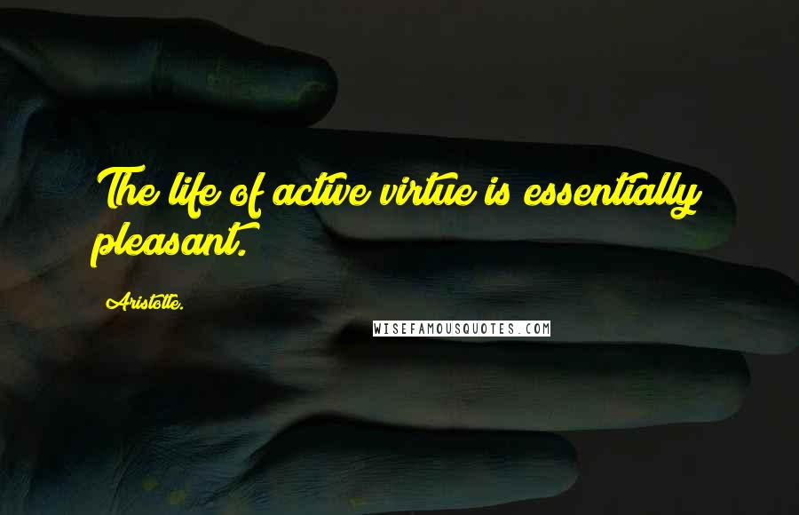 Aristotle. Quotes: The life of active virtue is essentially pleasant.