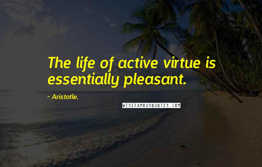 Aristotle. Quotes: The life of active virtue is essentially pleasant.