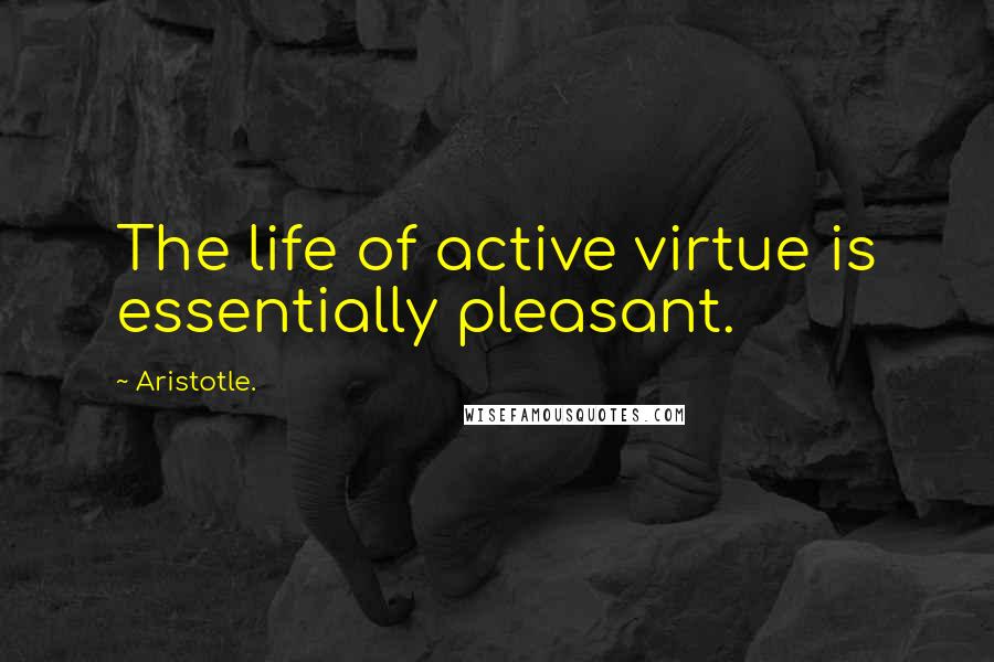 Aristotle. Quotes: The life of active virtue is essentially pleasant.