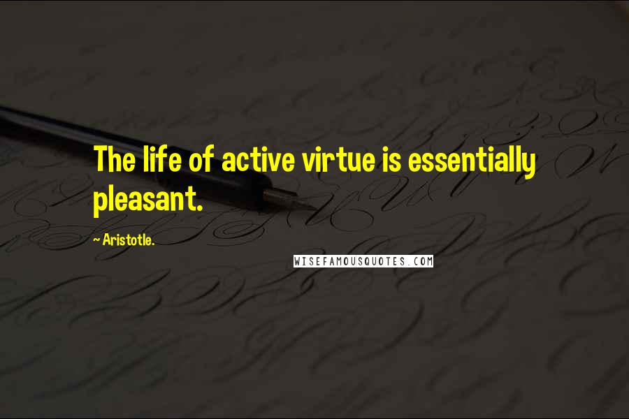 Aristotle. Quotes: The life of active virtue is essentially pleasant.