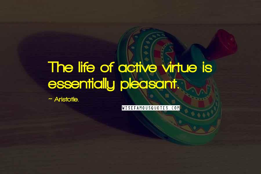 Aristotle. Quotes: The life of active virtue is essentially pleasant.