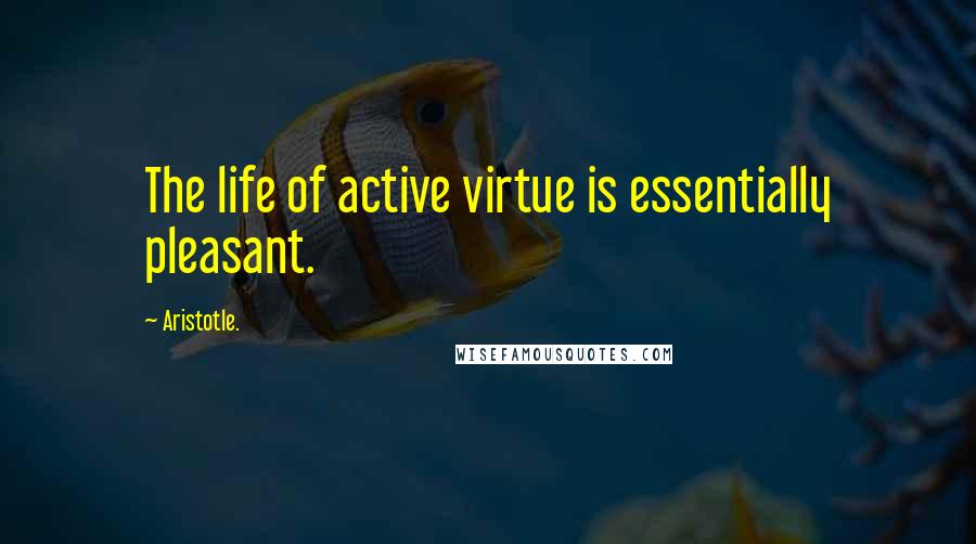 Aristotle. Quotes: The life of active virtue is essentially pleasant.