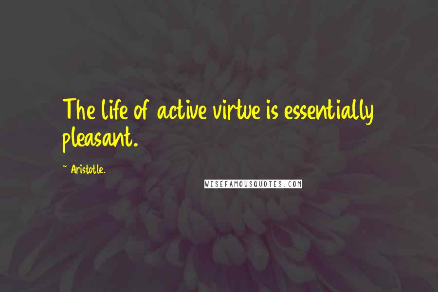 Aristotle. Quotes: The life of active virtue is essentially pleasant.