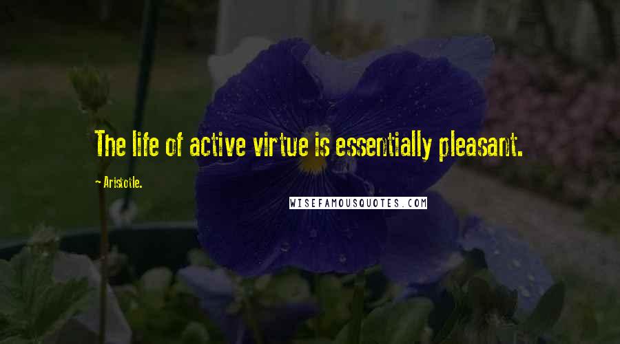 Aristotle. Quotes: The life of active virtue is essentially pleasant.