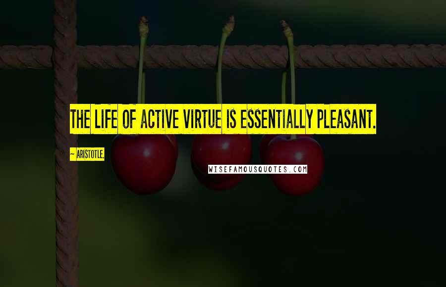 Aristotle. Quotes: The life of active virtue is essentially pleasant.