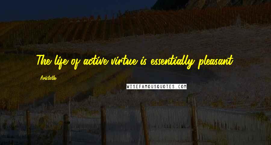 Aristotle. Quotes: The life of active virtue is essentially pleasant.