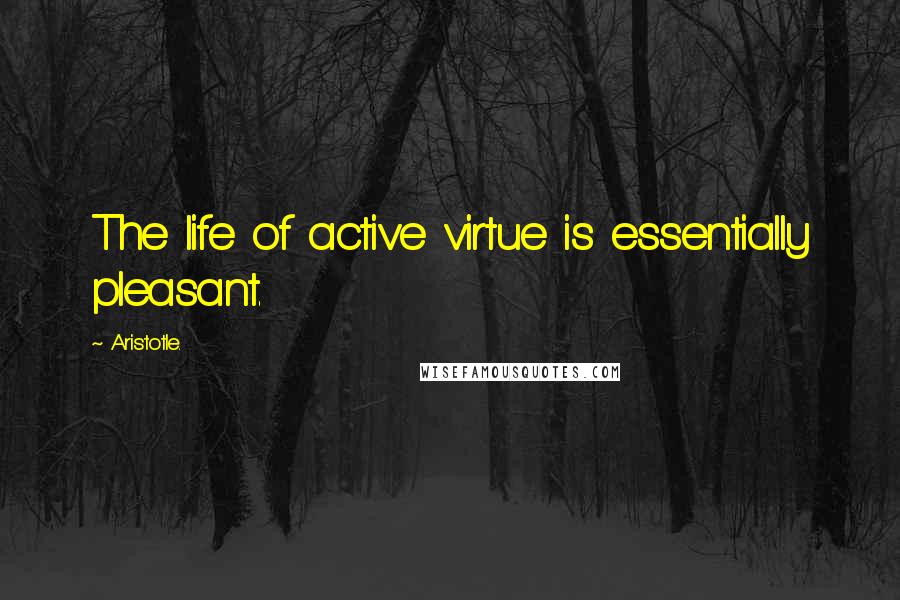 Aristotle. Quotes: The life of active virtue is essentially pleasant.