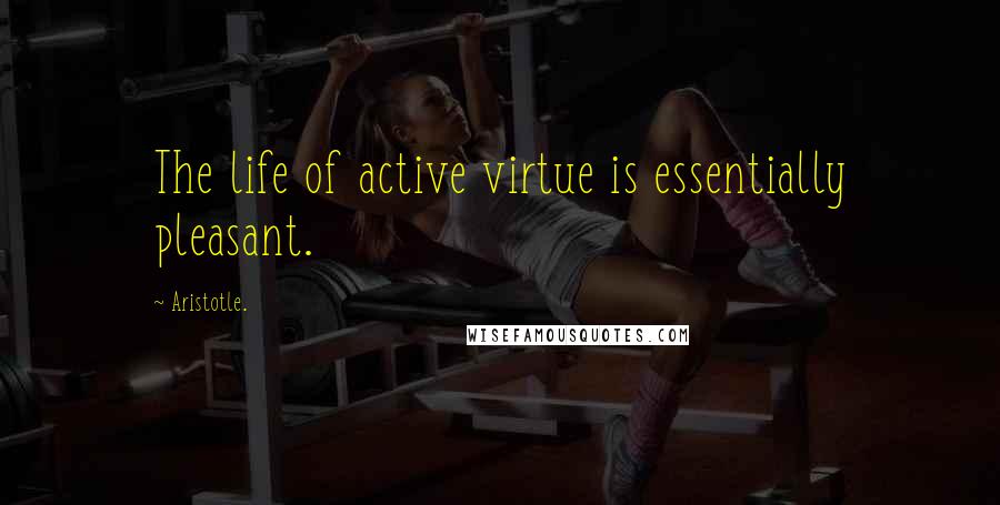 Aristotle. Quotes: The life of active virtue is essentially pleasant.