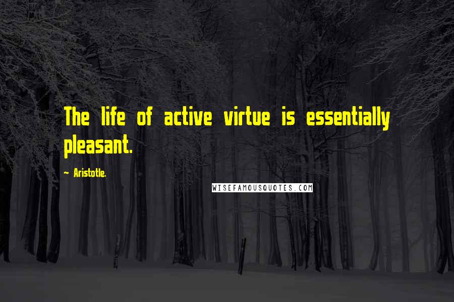 Aristotle. Quotes: The life of active virtue is essentially pleasant.