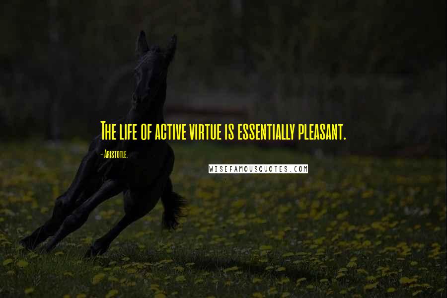 Aristotle. Quotes: The life of active virtue is essentially pleasant.