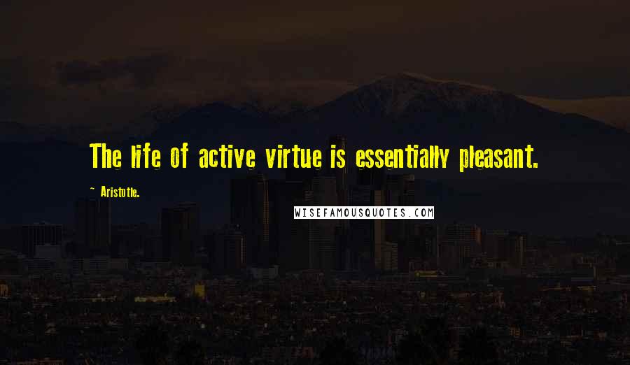 Aristotle. Quotes: The life of active virtue is essentially pleasant.