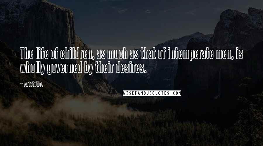 Aristotle. Quotes: The life of children, as much as that of intemperate men, is wholly governed by their desires.