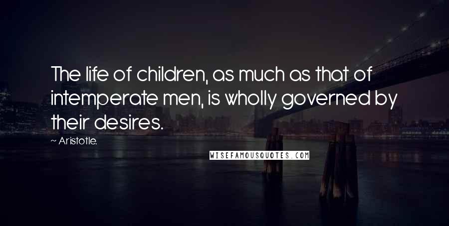 Aristotle. Quotes: The life of children, as much as that of intemperate men, is wholly governed by their desires.