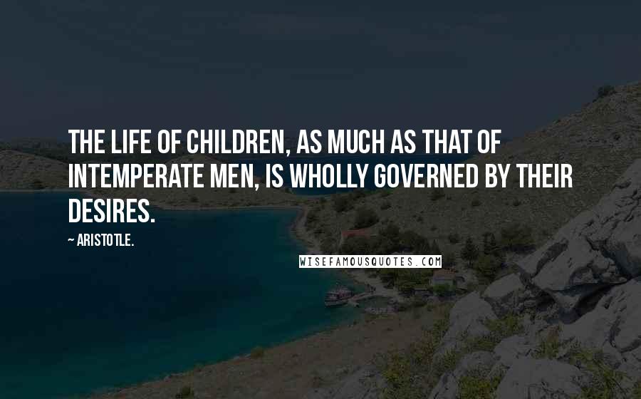 Aristotle. Quotes: The life of children, as much as that of intemperate men, is wholly governed by their desires.