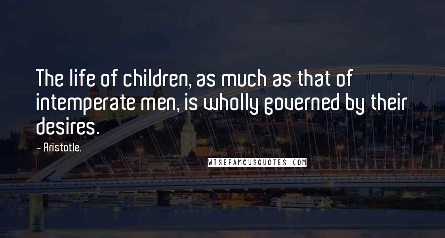 Aristotle. Quotes: The life of children, as much as that of intemperate men, is wholly governed by their desires.