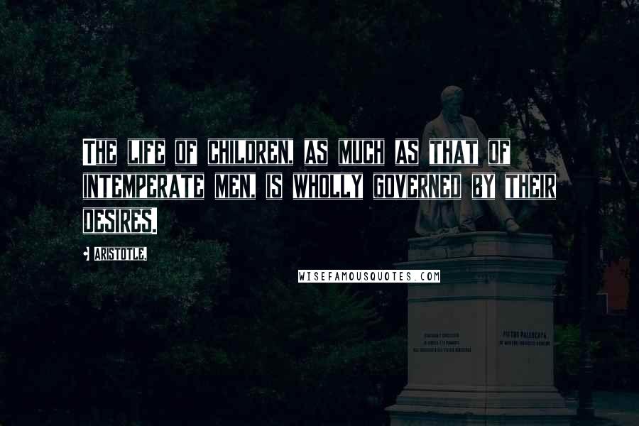 Aristotle. Quotes: The life of children, as much as that of intemperate men, is wholly governed by their desires.