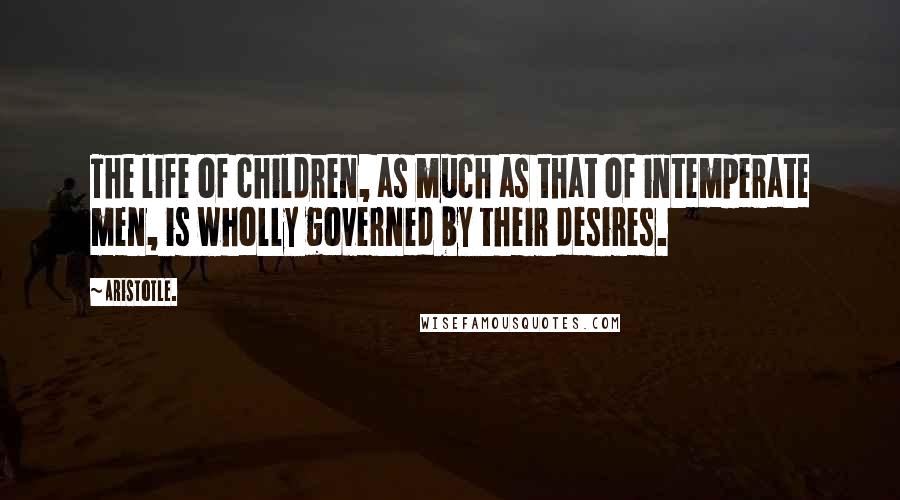 Aristotle. Quotes: The life of children, as much as that of intemperate men, is wholly governed by their desires.