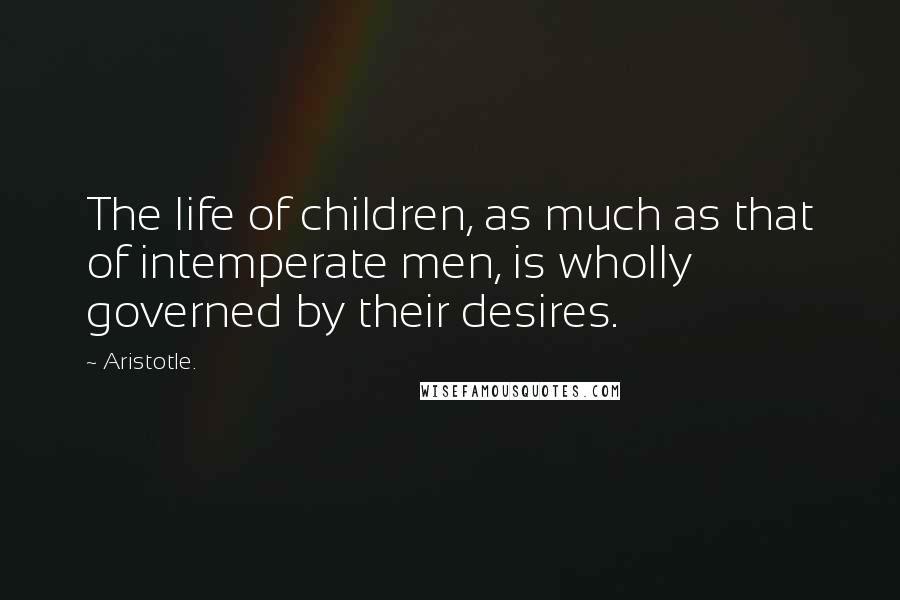 Aristotle. Quotes: The life of children, as much as that of intemperate men, is wholly governed by their desires.