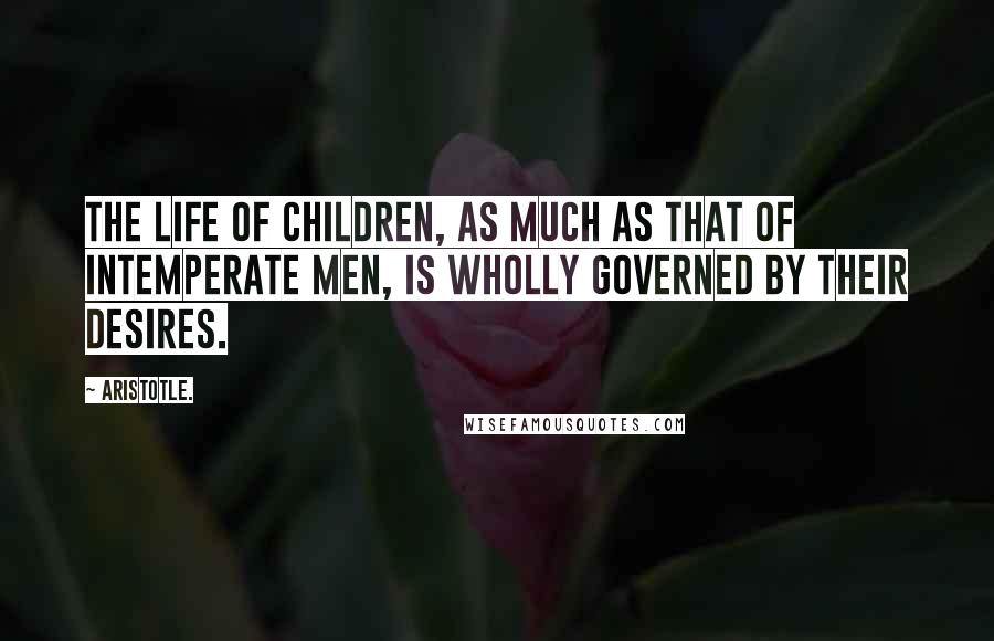 Aristotle. Quotes: The life of children, as much as that of intemperate men, is wholly governed by their desires.