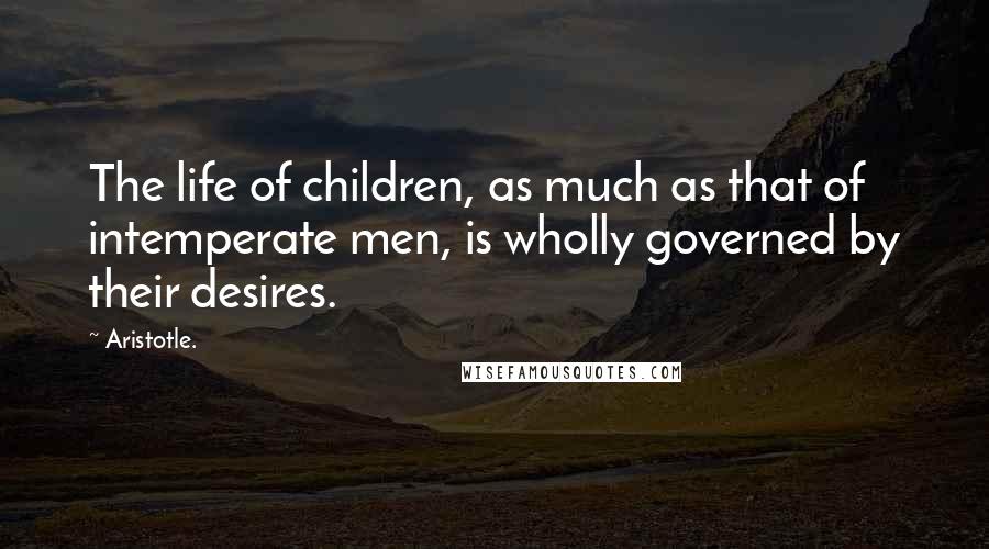 Aristotle. Quotes: The life of children, as much as that of intemperate men, is wholly governed by their desires.