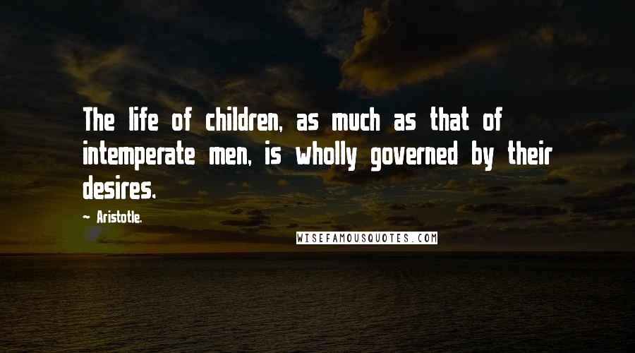 Aristotle. Quotes: The life of children, as much as that of intemperate men, is wholly governed by their desires.