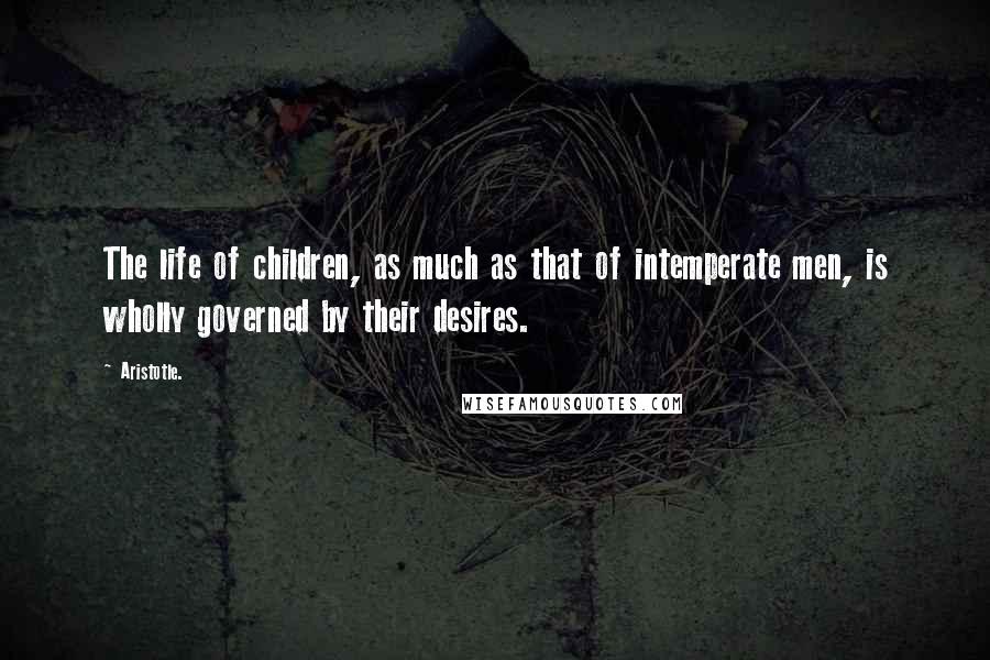 Aristotle. Quotes: The life of children, as much as that of intemperate men, is wholly governed by their desires.
