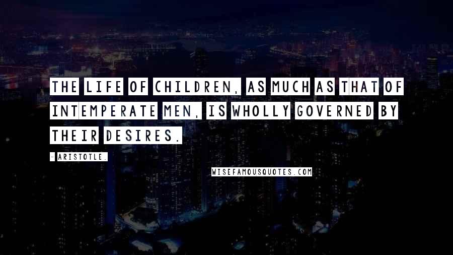 Aristotle. Quotes: The life of children, as much as that of intemperate men, is wholly governed by their desires.