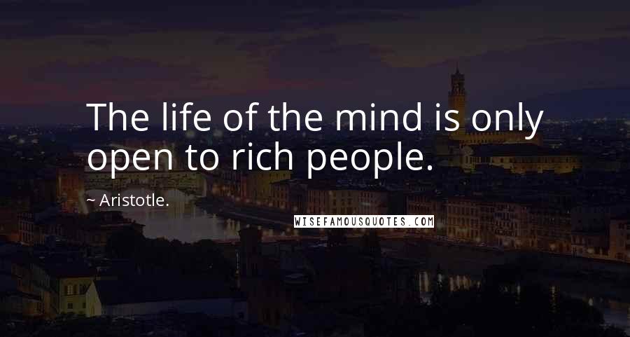Aristotle. Quotes: The life of the mind is only open to rich people.