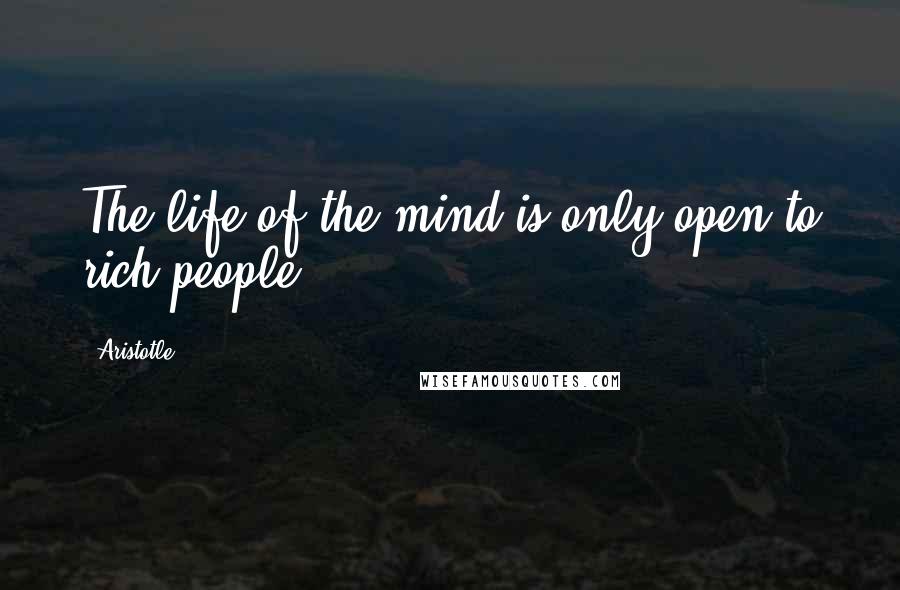 Aristotle. Quotes: The life of the mind is only open to rich people.