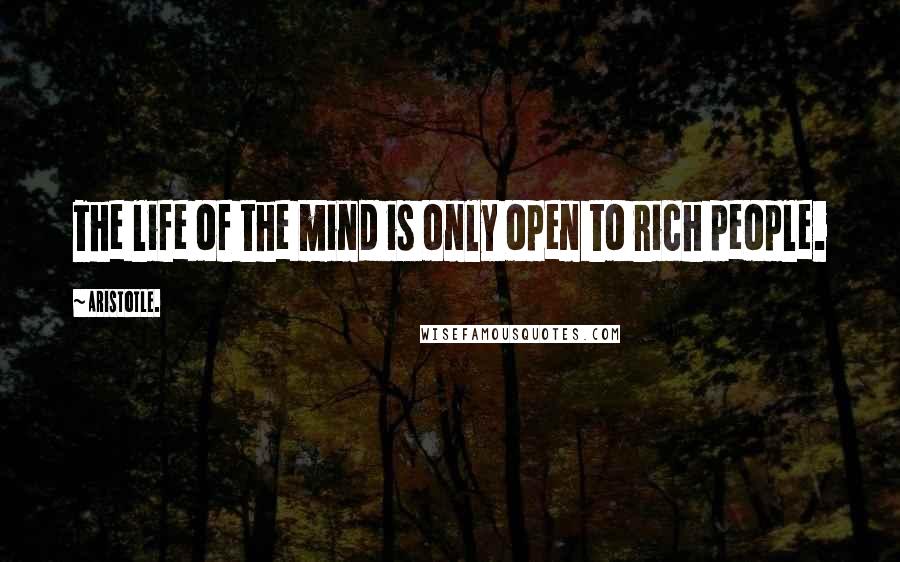 Aristotle. Quotes: The life of the mind is only open to rich people.