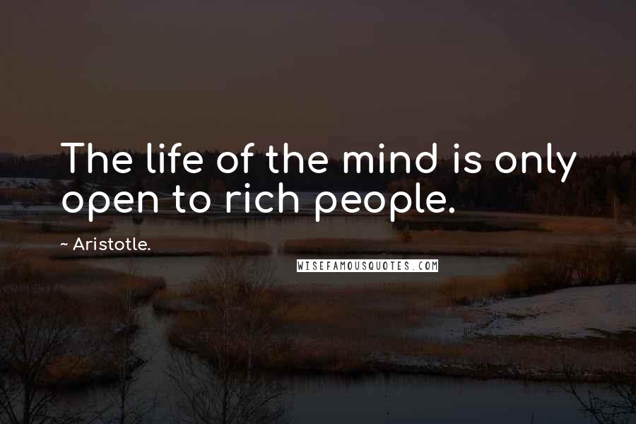 Aristotle. Quotes: The life of the mind is only open to rich people.