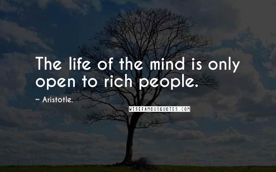 Aristotle. Quotes: The life of the mind is only open to rich people.