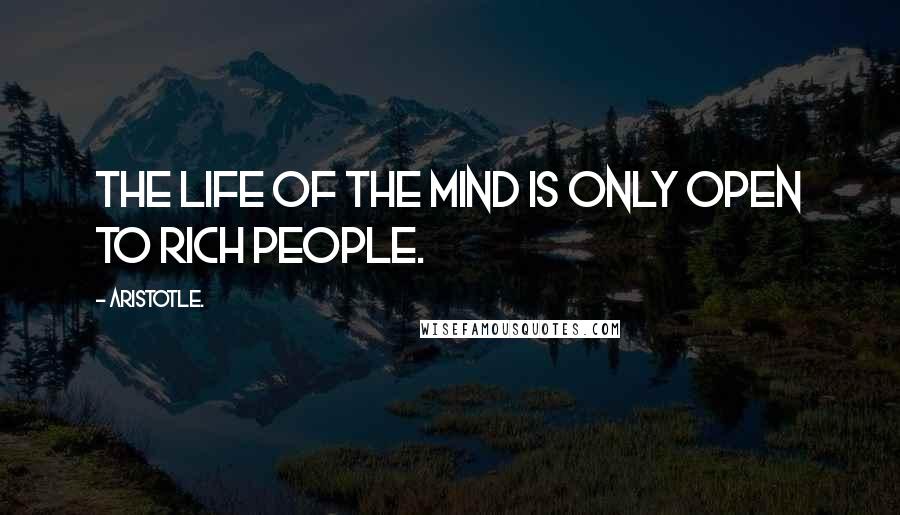 Aristotle. Quotes: The life of the mind is only open to rich people.