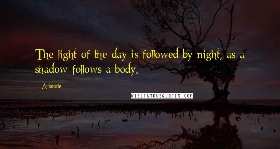 Aristotle. Quotes: The light of the day is followed by night, as a shadow follows a body.