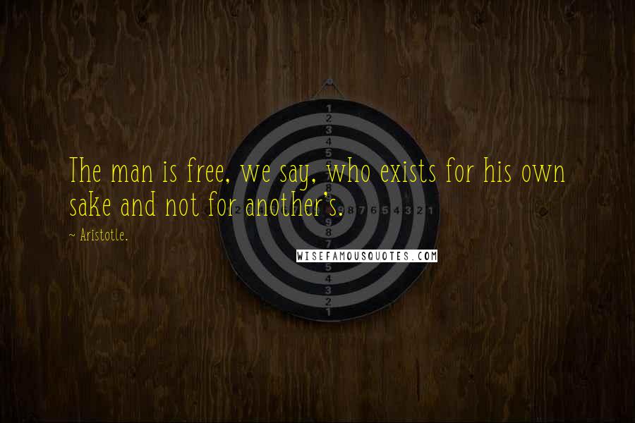 Aristotle. Quotes: The man is free, we say, who exists for his own sake and not for another's.