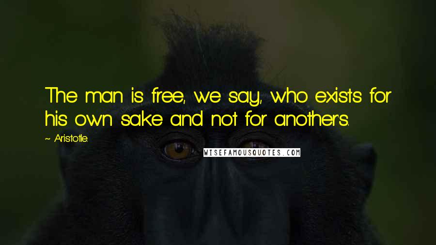 Aristotle. Quotes: The man is free, we say, who exists for his own sake and not for another's.