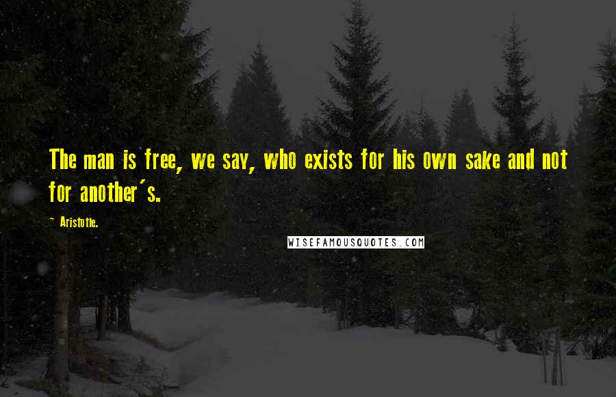 Aristotle. Quotes: The man is free, we say, who exists for his own sake and not for another's.