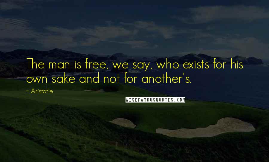 Aristotle. Quotes: The man is free, we say, who exists for his own sake and not for another's.