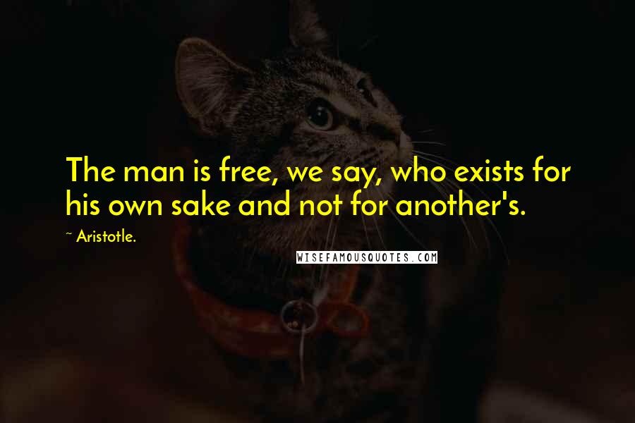 Aristotle. Quotes: The man is free, we say, who exists for his own sake and not for another's.