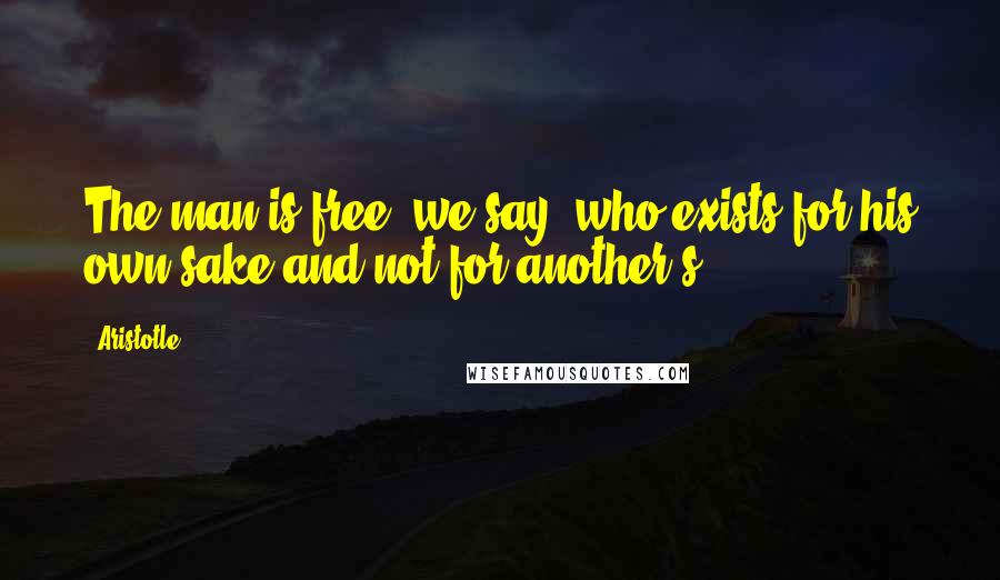 Aristotle. Quotes: The man is free, we say, who exists for his own sake and not for another's.