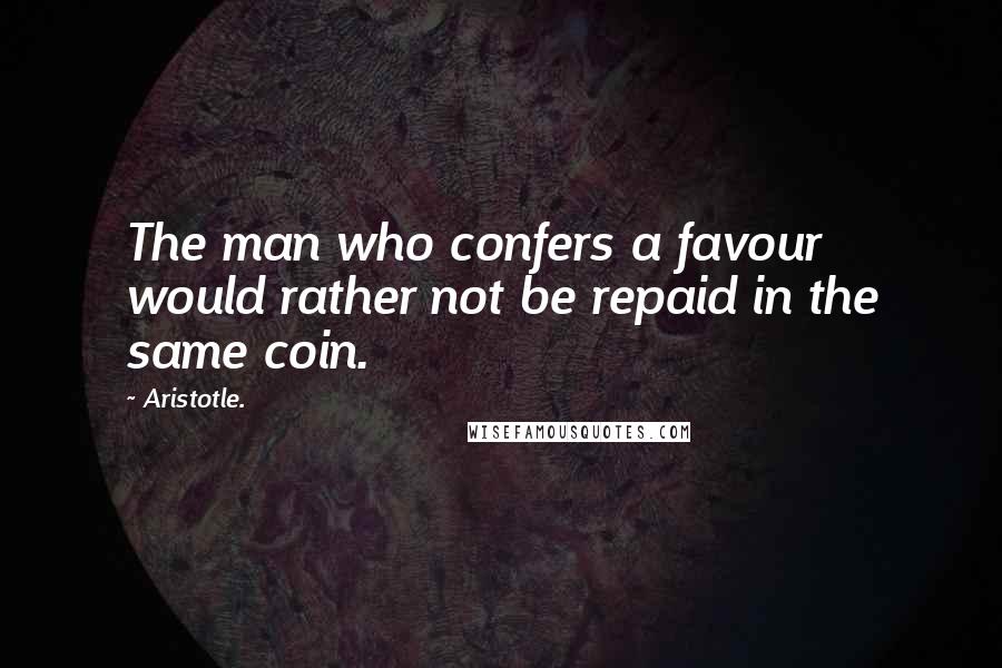 Aristotle. Quotes: The man who confers a favour would rather not be repaid in the same coin.