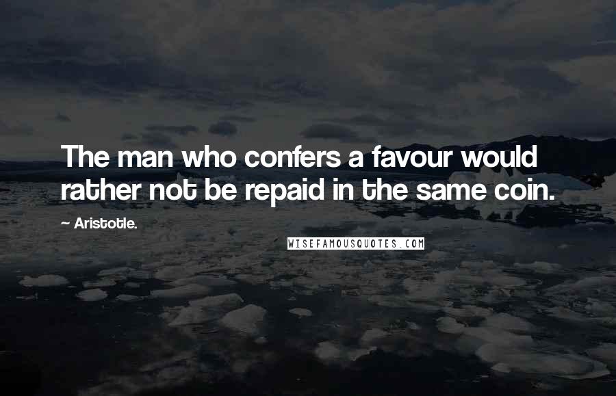 Aristotle. Quotes: The man who confers a favour would rather not be repaid in the same coin.