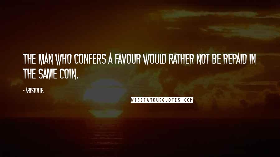 Aristotle. Quotes: The man who confers a favour would rather not be repaid in the same coin.