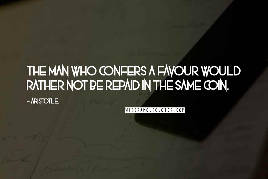 Aristotle. Quotes: The man who confers a favour would rather not be repaid in the same coin.